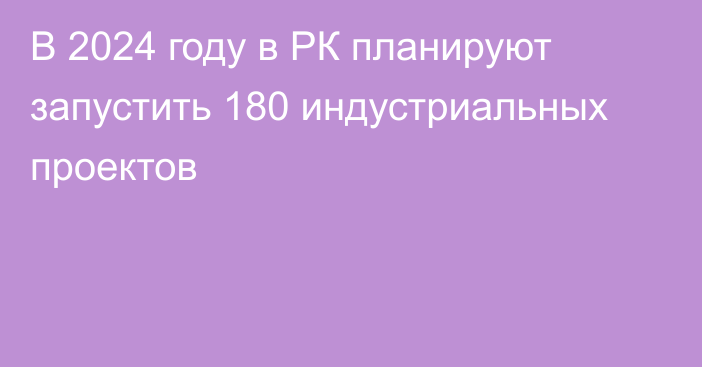 В 2024 году в РК планируют  запустить 180 индустриальных проектов