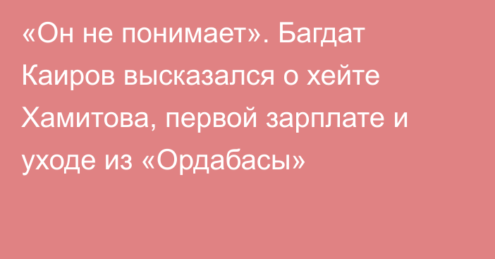 «Он не понимает». Багдат Каиров высказался о хейте Хамитова, первой зарплате и уходе из «Ордабасы»