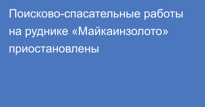 Поисково-спасательные работы на руднике «Майкаинзолото» приостановлены