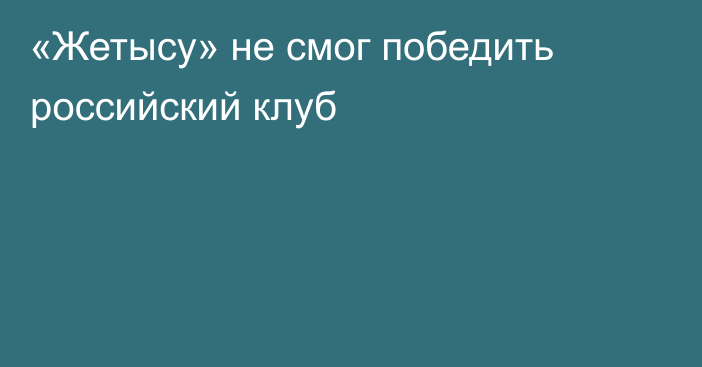 «Жетысу» не смог победить российский клуб