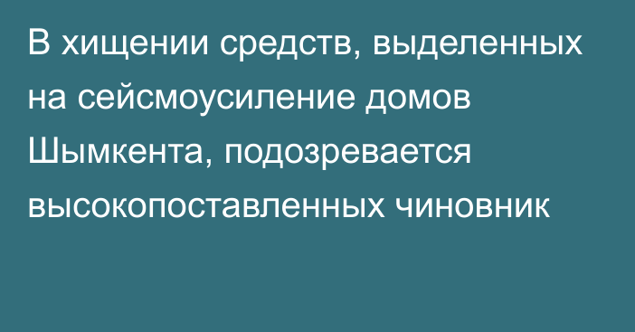 В хищении средств, выделенных на сейсмоусиление домов Шымкента, подозревается высокопоставленных чиновник