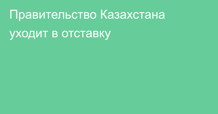 Правительство Казахстана уходит в отставку