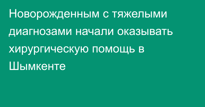 Новорожденным с тяжелыми диагнозами начали оказывать хирургическую помощь в Шымкенте