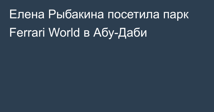 Елена Рыбакина посетила парк Ferrari World в Абу-Даби