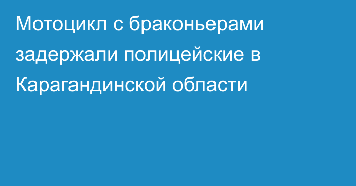 Мотоцикл с браконьерами задержали полицейские в Карагандинской области