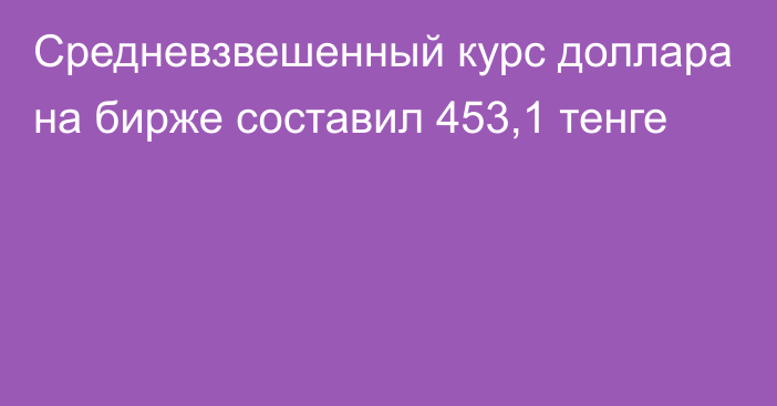 Средневзвешенный курс доллара на бирже составил 453,1 тенге