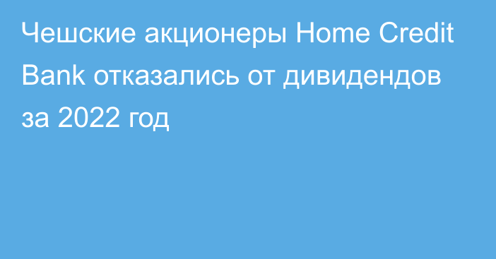 Чешские акционеры Home Credit Bank отказались от дивидендов за 2022 год