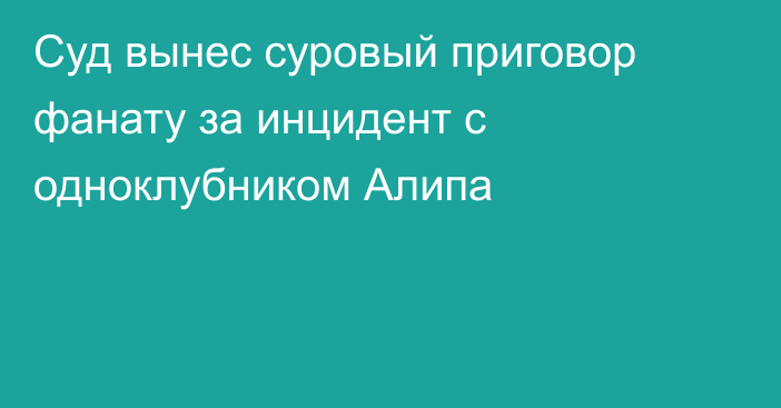 Суд вынес суровый приговор фанату за инцидент с одноклубником Алипа