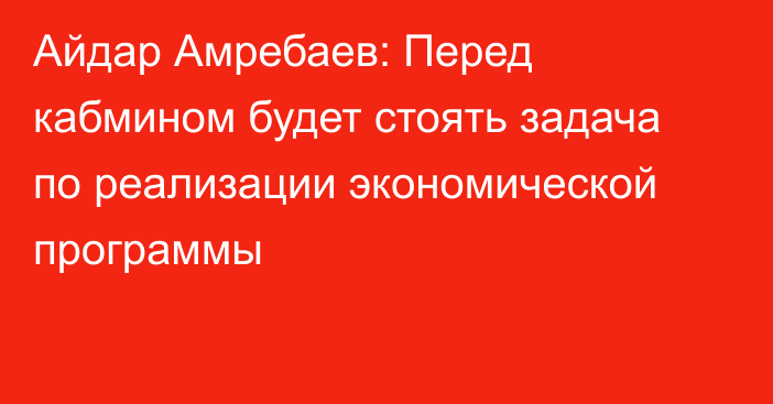 Айдар Амребаев: Перед кабмином будет стоять задача по реализации экономической программы