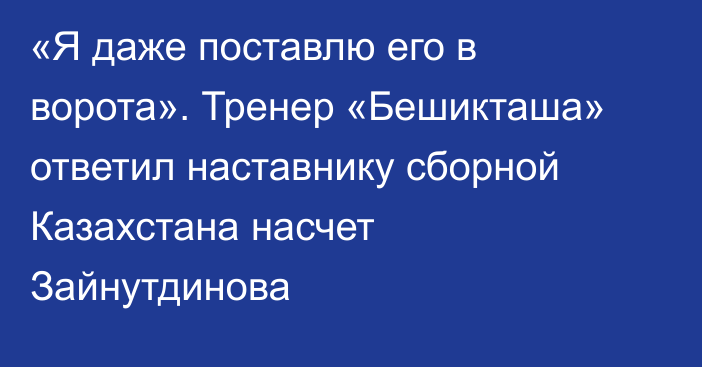 «Я даже поставлю его в ворота». Тренер «Бешикташа» ответил наставнику сборной Казахстана насчет Зайнутдинова