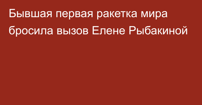 Бывшая первая ракетка мира бросила вызов Елене Рыбакиной