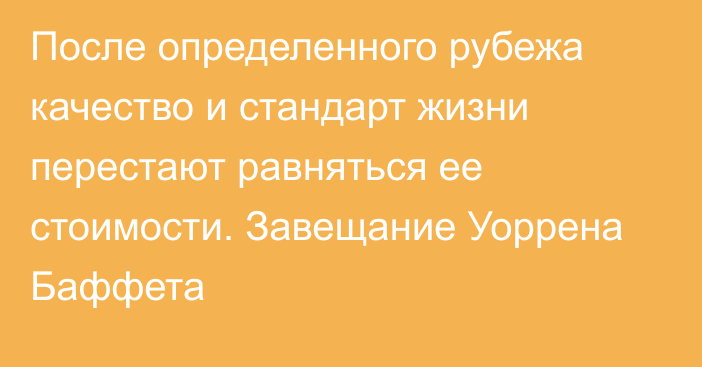 После определенного рубежа качество и стандарт жизни перестают равняться ее стоимости. Завещание Уоррена Баффета