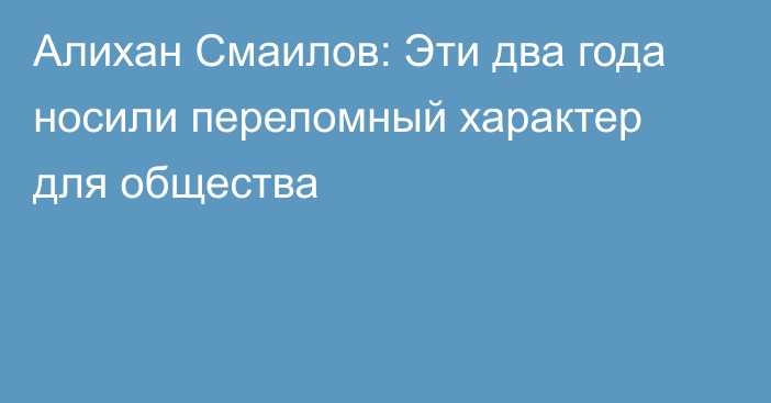 Алихан Смаилов: Эти два года носили переломный характер для общества