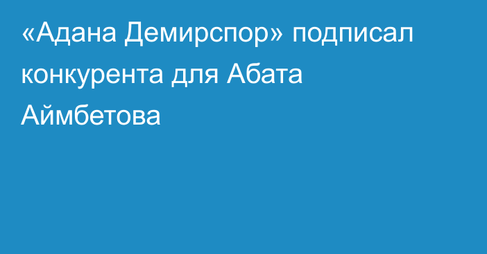 «Адана Демирспор» подписал конкурента для Абата Аймбетова