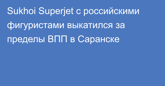 Sukhoi Superjet с российскими фигуристами выкатился за пределы ВПП в Саранске