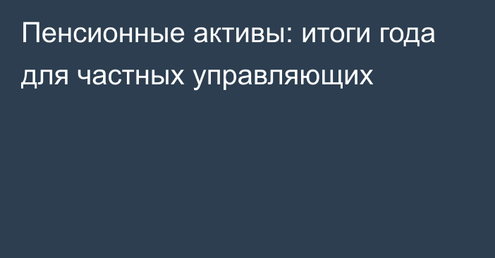 Пенсионные активы: итоги года для частных управляющих