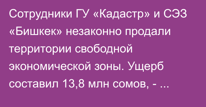 Сотрудники ГУ «Кадастр» и СЭЗ «Бишкек» незаконно продали территории свободной экономической зоны. Ущерб составил 13,8 млн сомов, - Генпрокуратура