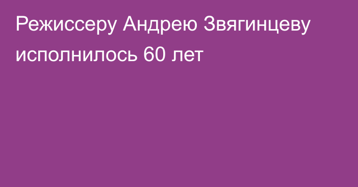 Режиссеру Андрею Звягинцеву исполнилось 60 лет