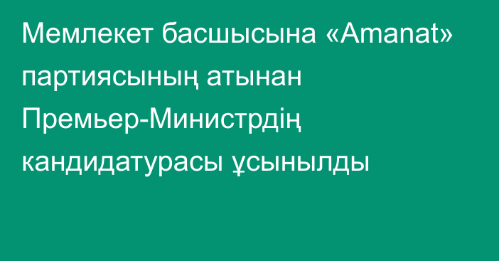 Мемлекет басшысына «Amanat» партиясының атынан Премьер-Министрдің кандидатурасы ұсынылды