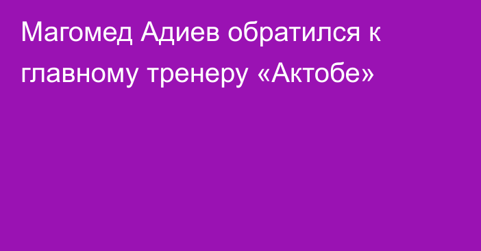 Магомед Адиев обратился к главному тренеру «Актобе»