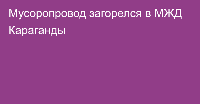 Мусоропровод загорелся в МЖД Караганды