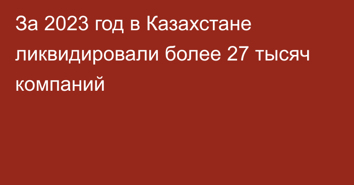 За 2023 год в Казахстане ликвидировали более 27 тысяч компаний