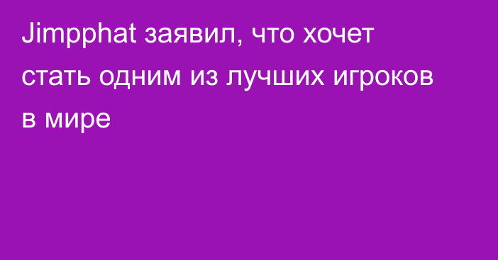 Jimpphat заявил, что хочет стать одним из лучших игроков в мире