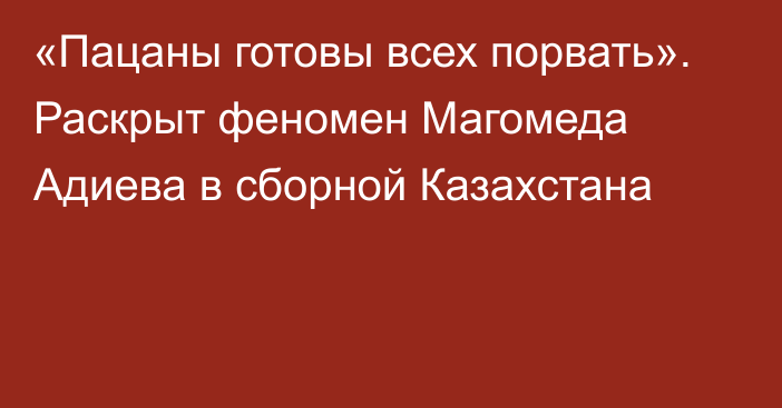 «Пацаны готовы всех порвать». Раскрыт феномен Магомеда Адиева в сборной Казахстана