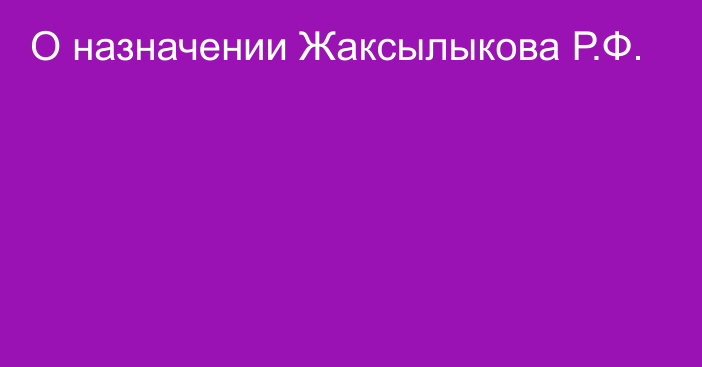 О назначении Жаксылыкова Р.Ф.