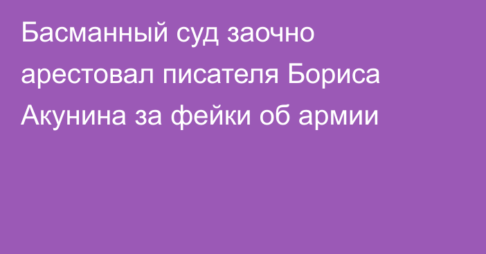 Басманный суд заочно арестовал писателя Бориса Акунина за фейки об армии