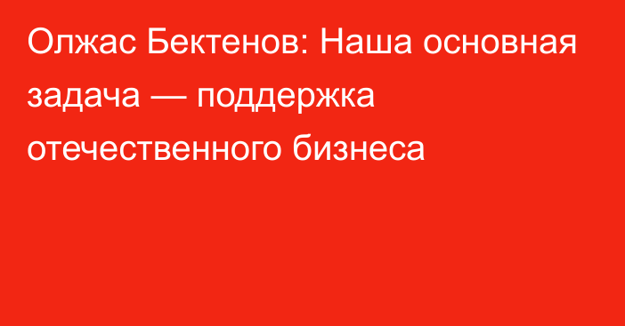 Олжас Бектенов: Наша основная задача — поддержка отечественного бизнеса