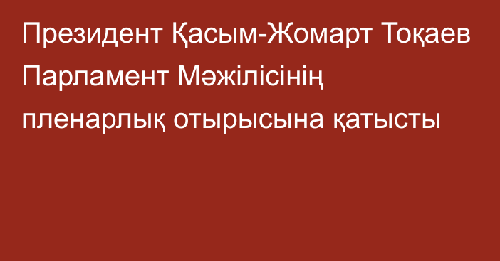 Президент Қасым-Жомарт Тоқаев Парламент Мәжілісінің пленарлық отырысына қатысты