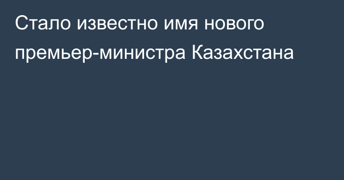 Стало известно имя нового премьер-министра Казахстана