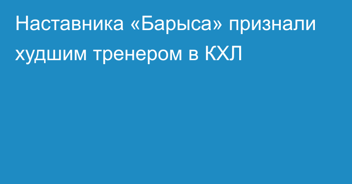 Наставника «Барыса» признали худшим тренером в КХЛ