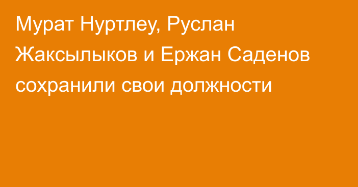 Мурат Нуртлеу, Руслан Жаксылыков и Ержан Саденов сохранили свои должности