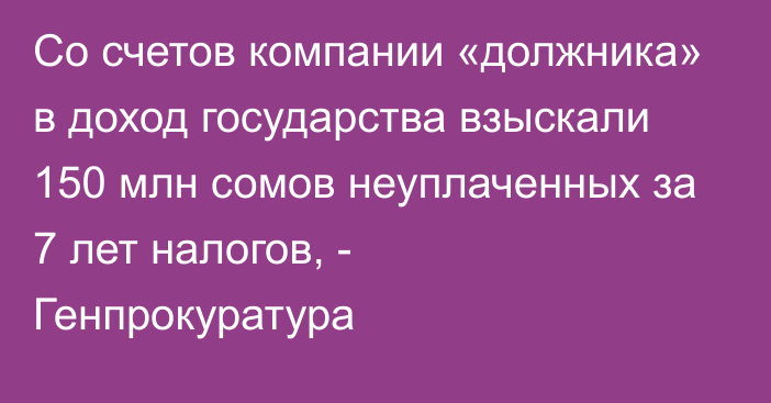 Со счетов компании «должника» в доход государства взыскали 150 млн сомов неуплаченных за 7 лет налогов, - Генпрокуратура