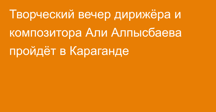 Творческий вечер дирижёра и композитора Али Алпысбаева пройдёт в Караганде