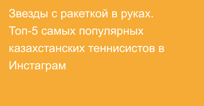 Звезды с ракеткой в руках. Топ-5 самых популярных казахстанских теннисистов в Инстаграм