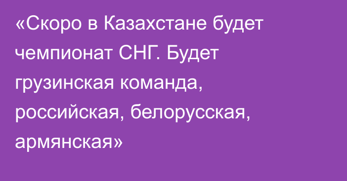 «Скоро в Казахстане будет чемпионат СНГ. Будет грузинская команда, российская, белорусская, армянская»