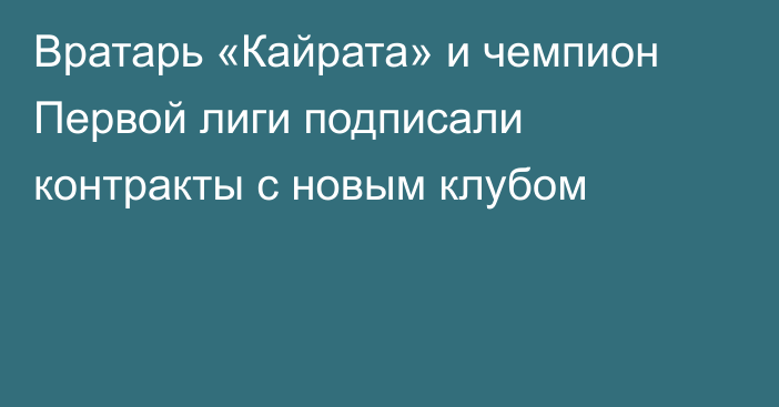 Вратарь «Кайрата» и чемпион Первой лиги подписали контракты с новым клубом