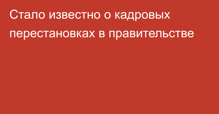 Стало известно о кадровых перестановках в правительстве