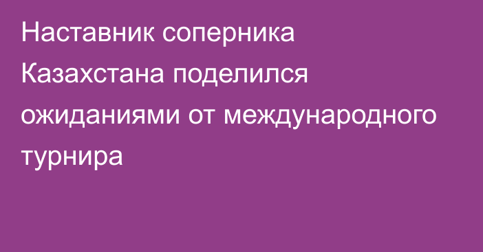 Наставник соперника Казахстана поделился ожиданиями от международного турнира