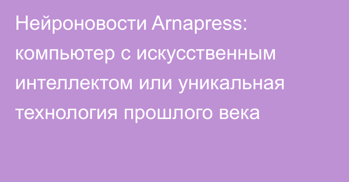 Нейроновости Arnapress: компьютер с искусственным интеллектом или уникальная технология прошлого века