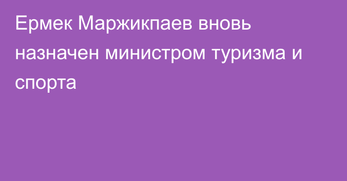 Ермек Маржикпаев вновь назначен министром туризма и спорта