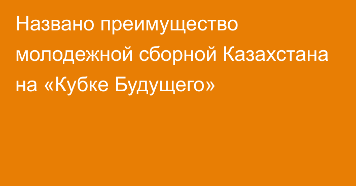 Названо преимущество молодежной сборной Казахстана на «Кубке Будущего»