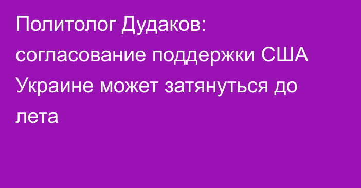 Политолог Дудаков: согласование поддержки США Украине может затянуться до лета