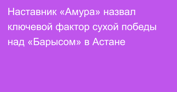 Наставник «Амура» назвал ключевой фактор сухой победы над «Барысом» в Астане