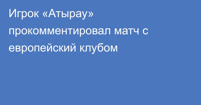 Игрок «Атырау» прокомментировал матч с европейский клубом