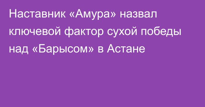 Наставник «Амура» назвал ключевой фактор сухой победы над «Барысом» в Астане