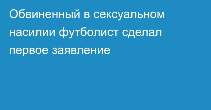 Обвиненный в сексуальном насилии футболист сделал первое заявление